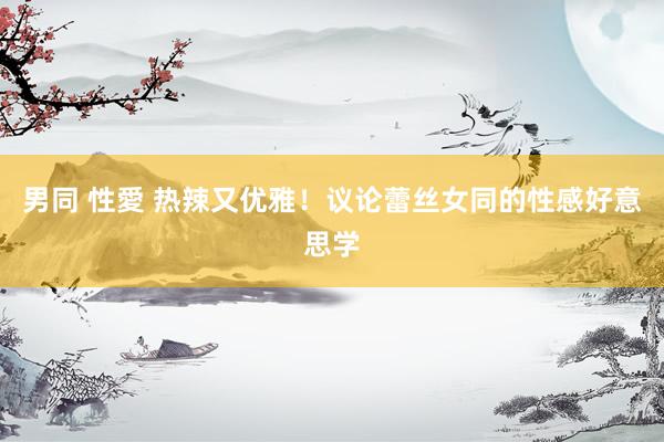 男同 性愛 热辣又优雅!议论蕾丝女同的性感好意思学
