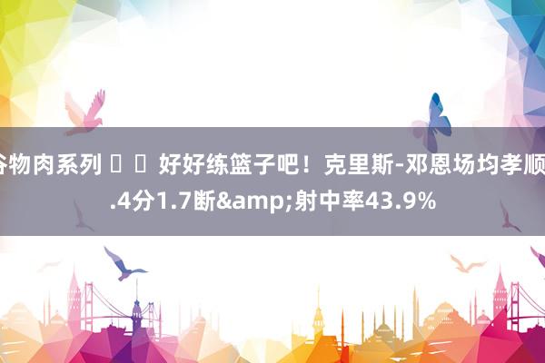 谷物肉系列 ☹️好好练篮子吧!克里斯-邓恩场均孝顺6.4分1.7断&射中率43.9%
