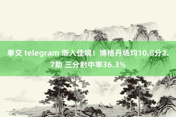拳交 telegram 渐入佳境!博格丹场均10.8分2.7助 三分射中率36.3%