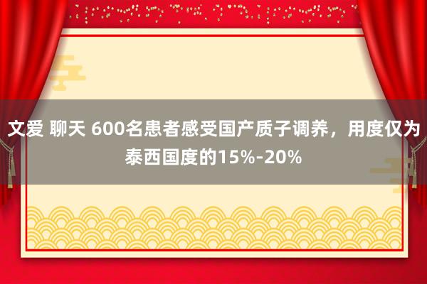文爱 聊天 600名患者感受国产质子调养，用度仅为泰西国度的15%-20%