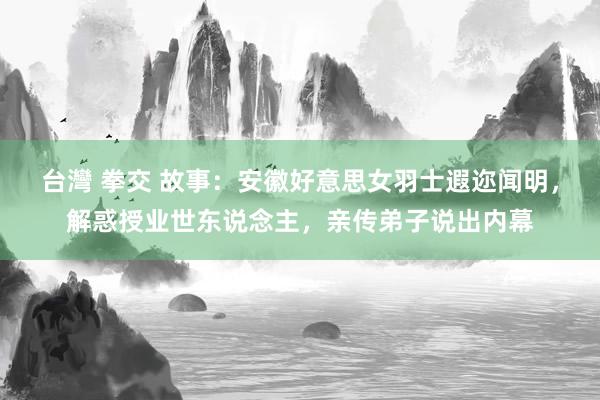 台灣 拳交 故事:安徽好意思女羽士遐迩闻明,解惑授业世东说念主,亲传弟子说出内幕