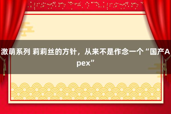 激萌系列 莉莉丝的方针，从来不是作念一个“国产Apex”