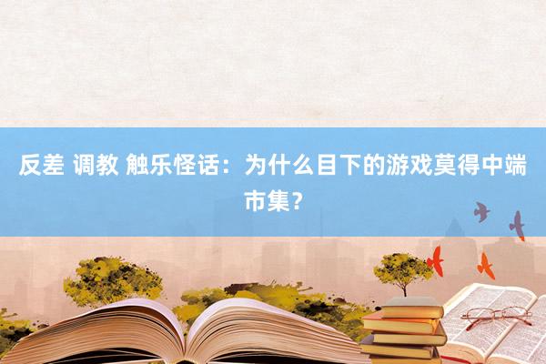 反差 调教 触乐怪话:为什么目下的游戏莫得中端市集?