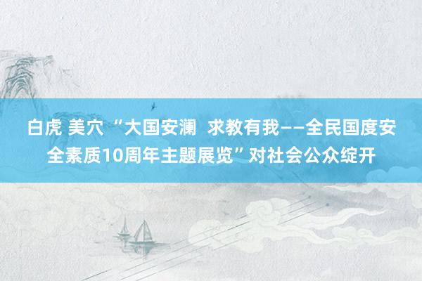 白虎 美穴 “大国安澜 求教有我——全民国度安全素质10周年主题展览”对社会公众绽开