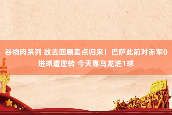 谷物肉系列 故去回顾差点归来!巴萨此前对赤军0进球遭逆转 今天靠乌龙进1球