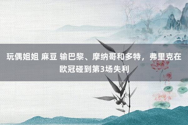 玩偶姐姐 麻豆 输巴黎、摩纳哥和多特，弗里克在欧冠碰到第3场失利