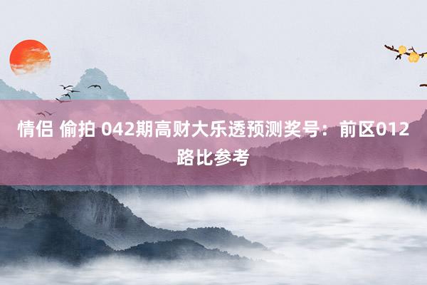 情侣 偷拍 042期高财大乐透预测奖号:前区012路比参考