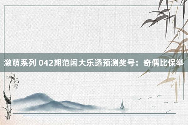 激萌系列 042期范闲大乐透预测奖号:奇偶比保举