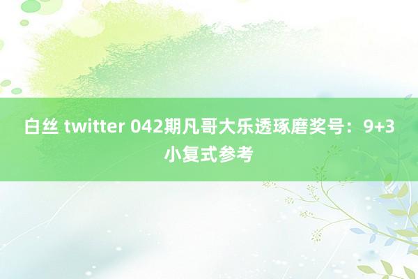 白丝 twitter 042期凡哥大乐透琢磨奖号:9+3小复式参考