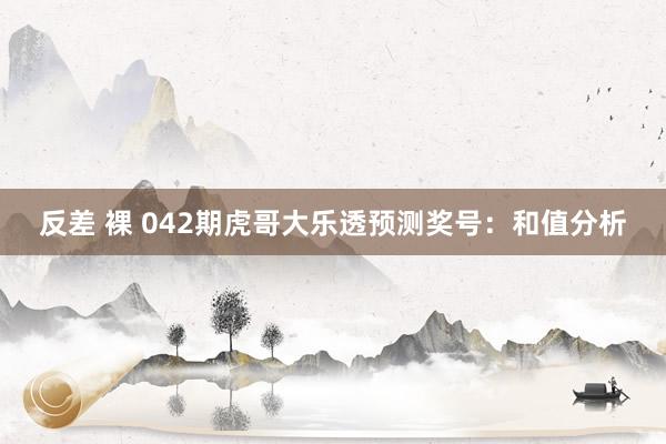 反差 裸 042期虎哥大乐透预测奖号:和值分析