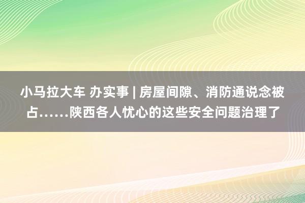 小马拉大车 办实事 | 房屋间隙、消防通说念被占……陕西各人忧心的这些安全问题治理了