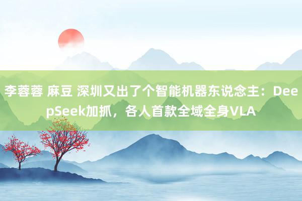 李蓉蓉 麻豆 深圳又出了个智能机器东说念主：DeepSeek加抓，各人首款全域全身VLA