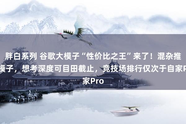 胖白系列 谷歌大模子“性价比之王”来了!混杂推理模子,想考深度可目田截止,竞技场排行仅次于自家Pro