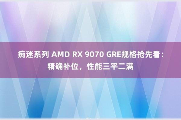 痴迷系列 AMD RX 9070 GRE规格抢先看:精确补位,性能三平二满
