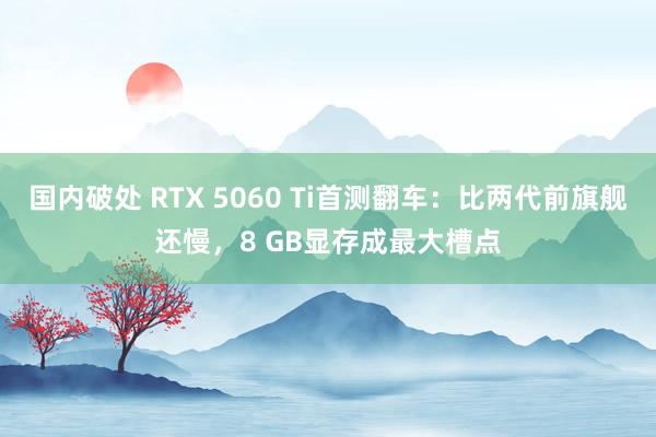 国内破处 RTX 5060 Ti首测翻车:比两代前旗舰还慢,8 GB显存成最大槽点