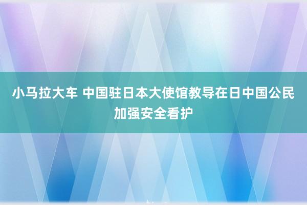 小马拉大车 中国驻日本大使馆教导在日中国公民加强安全看护