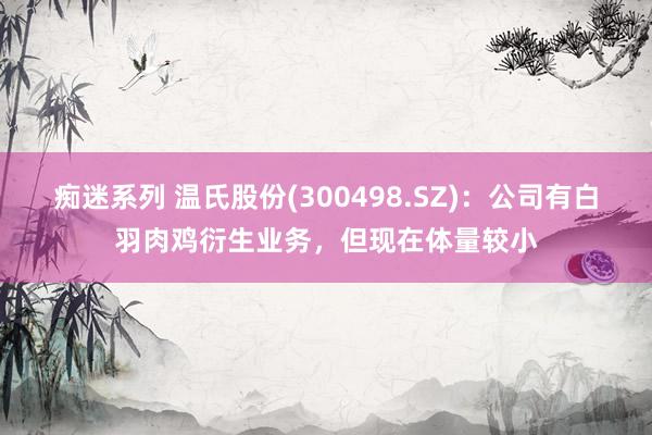 痴迷系列 温氏股份(300498.SZ):公司有白羽肉鸡衍生业务,但现在体量较小