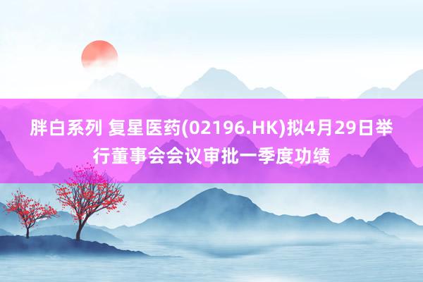 胖白系列 复星医药(02196.HK)拟4月29日举行董事会会议审批一季度功绩