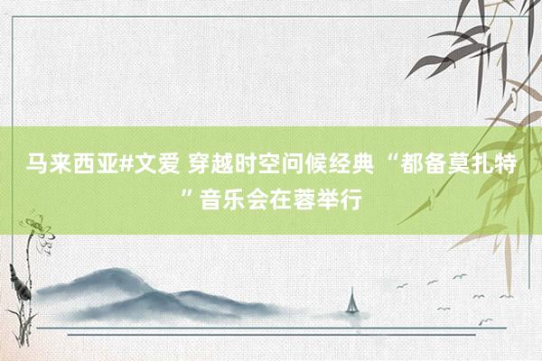 马来西亚#文爱 穿越时空问候经典 “都备莫扎特”音乐会在蓉举行