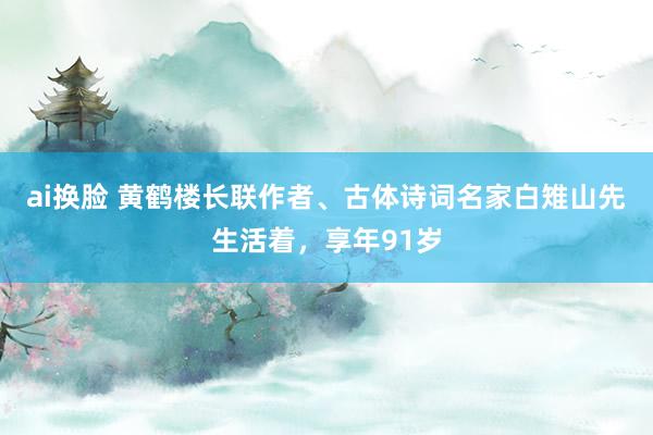ai换脸 黄鹤楼长联作者、古体诗词名家白雉山先生活着,享年91岁