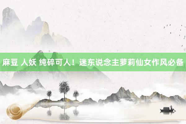 麻豆 人妖 纯碎可人!迷东说念主萝莉仙女作风必备