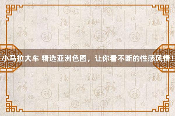 小马拉大车 精选亚洲色图，让你看不断的性感风情！