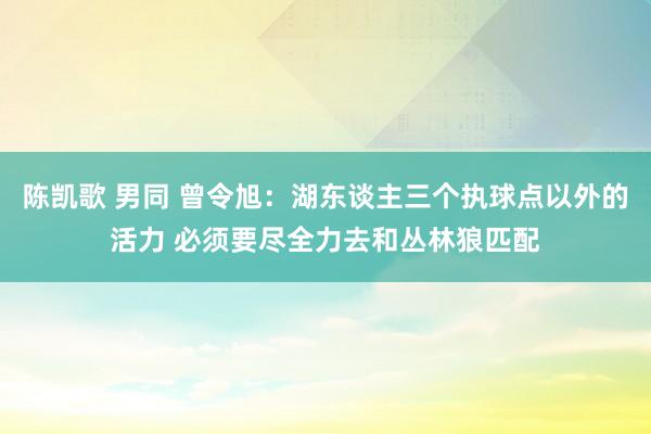 陈凯歌 男同 曾令旭:湖东谈主三个执球点以外的活力 必须要尽全力去和丛林狼匹配