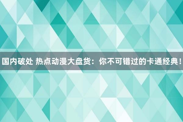 国内破处 热点动漫大盘货:你不可错过的卡通经典!