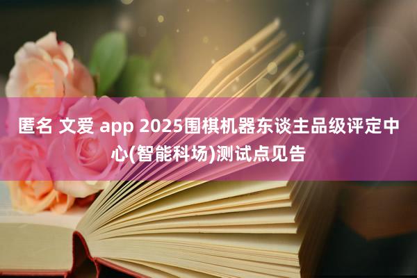 匿名 文爱 app 2025围棋机器东谈主品级评定中心(智能科场)测试点见告