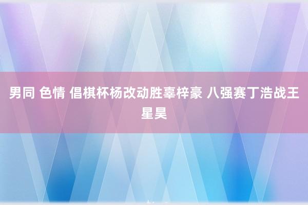 男同 色情 倡棋杯杨改动胜辜梓豪 八强赛丁浩战王星昊