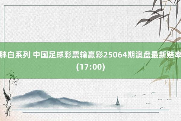 胖白系列 中国足球彩票输赢彩25064期澳盘最新赔率(17:00)