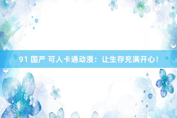 91 国产 可人卡通动漫:让生存充满开心!