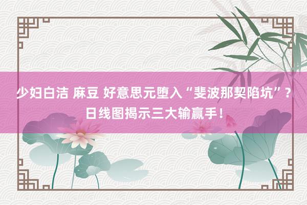 少妇白洁 麻豆 好意思元堕入“斐波那契陷坑”？日线图揭示三大输赢手！