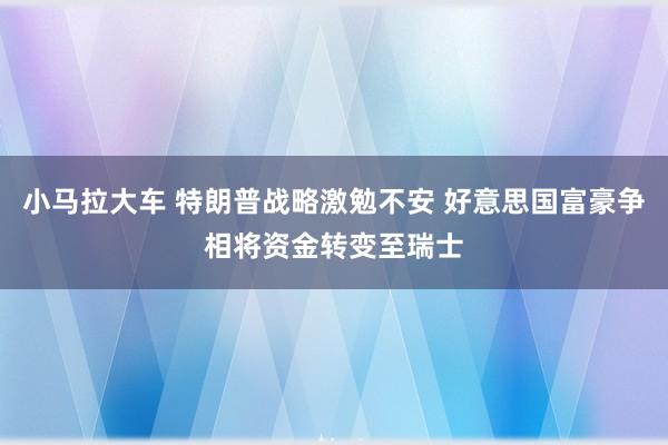 小马拉大车 特朗普战略激勉不安 好意思国富豪争相将资金转变至瑞士