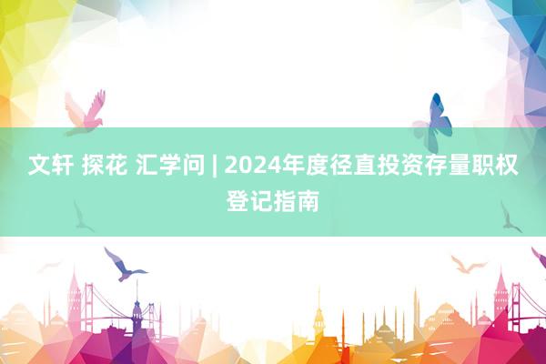 文轩 探花 汇学问 | 2024年度径直投资存量职权登记指南