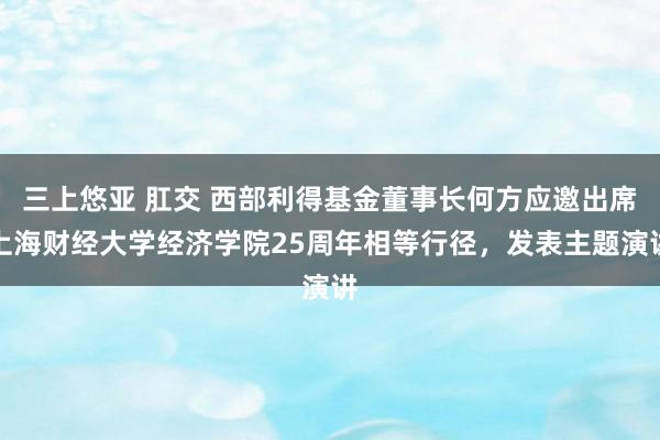 三上悠亚 肛交 西部利得基金董事长何方应邀出席上海财经大学经济学院25周年相等行径,发表主题演讲