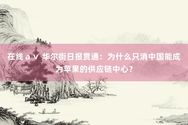 在线av 华尔街日报贯通:为什么只消中国能成为苹果的供应链中心?