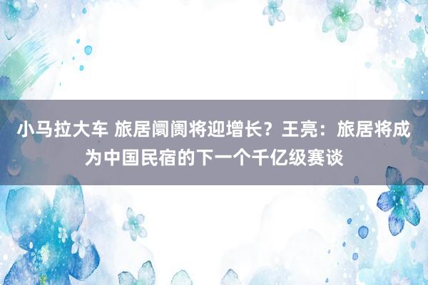 小马拉大车 旅居阛阓将迎增长?王亮:旅居将成为中国民宿的下一个千亿级赛谈