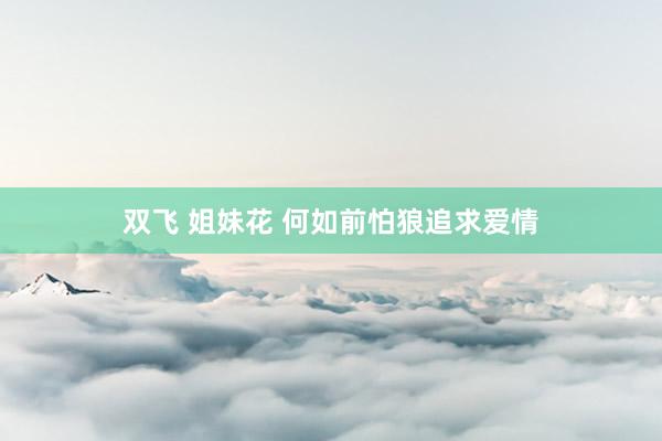 双飞 姐妹花 何如前怕狼追求爱情