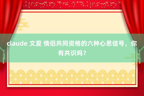 claude 文爱 情侣共同资格的六种心思信号,你有共识吗?