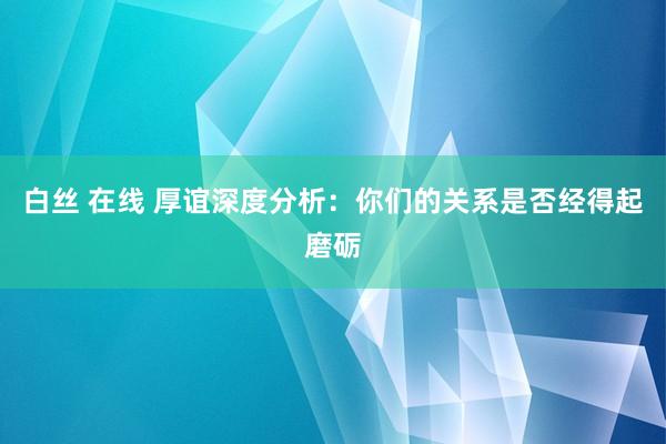 白丝 在线 厚谊深度分析：你们的关系是否经得起磨砺