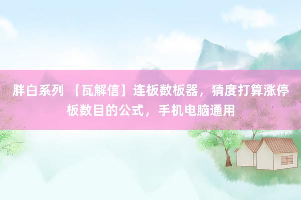 胖白系列 【瓦解信】连板数板器,猜度打算涨停板数目的公式,手机电脑通用