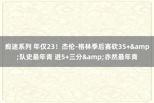 痴迷系列 年仅23!杰伦-格林季后赛砍35+&队史最年青 进5+三分&亦然最年青