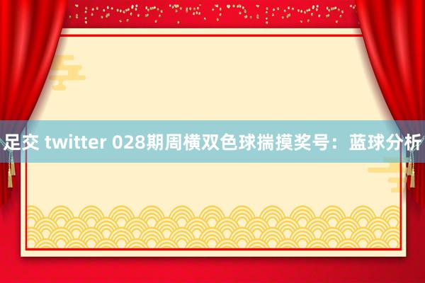 足交 twitter 028期周横双色球揣摸奖号：蓝球分析