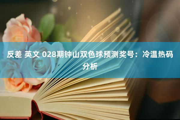 反差 英文 028期钟山双色球预测奖号：冷温热码分析
