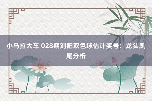 小马拉大车 028期刘阳双色球估计奖号:龙头凤尾分析
