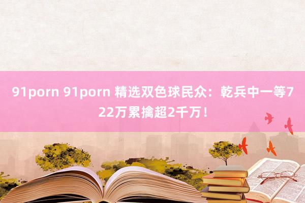 91porn 91porn 精选双色球民众：乾兵中一等722万累擒超2千万！