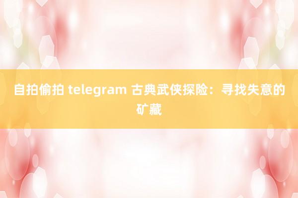 自拍偷拍 telegram 古典武侠探险:寻找失意的矿藏