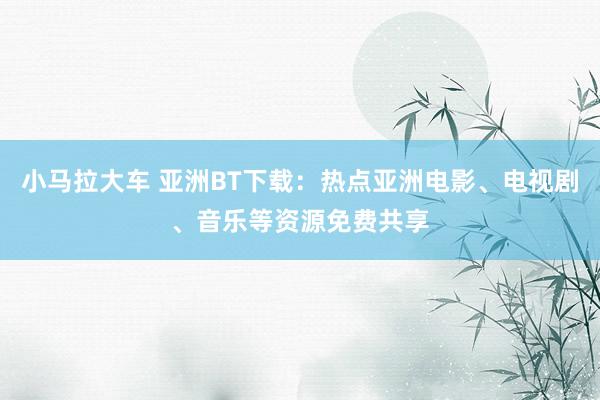 小马拉大车 亚洲BT下载：热点亚洲电影、电视剧、音乐等资源免费共享