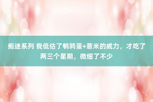 痴迷系列 我低估了鹌鹑蛋+薏米的威力,才吃了两三个星期,微细了不少